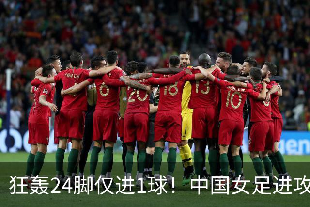 狂轰24脚仅进1球！中国女足进攻效率堪忧无缘亚运连胜
