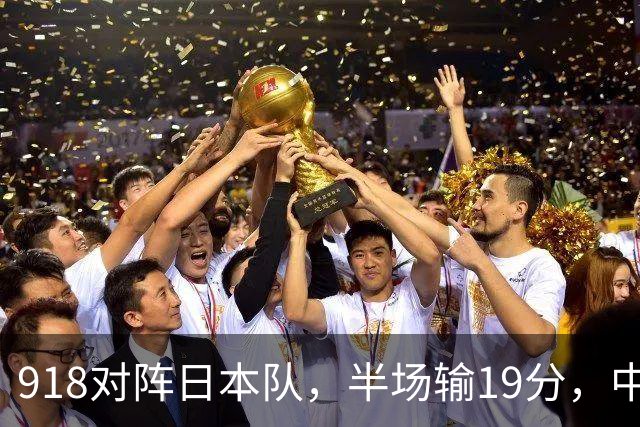 918对阵日本队，半场输19分，中国男篮危险，3人低迷，2短板拉胯